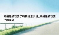 网络是被攻击了吗英语怎么说_网络是被攻击了吗英语