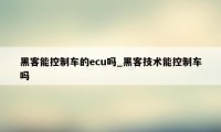 黑客能控制车的ecu吗_黑客技术能控制车吗