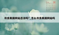 攻击美国网站违法吗?_怎么攻击美国网站吗