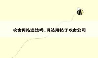 攻击网站违法吗_网站用帖子攻击公司