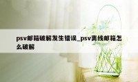 psv邮箱破解发生错误_psv离线邮箱怎么破解