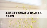 dnf私人服务器怎么进_dnf私人服务器怎么攻击