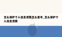 怎么保护个人信息泄露怎么查寻_怎么保护个人信息泄露