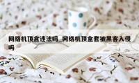 网络机顶盒违法吗_网络机顶盒套被黑客入侵吗